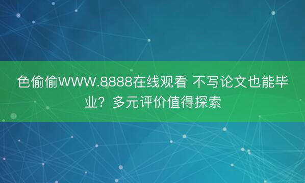 色偷偷WWW.8888在线观看 不写论文也能毕业？多元评价值得探索