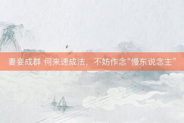妻妾成群 何来速成法，不妨作念“慢东说念主”