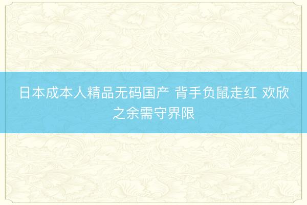 日本成本人精品无码国产 背手负鼠走红 欢欣之余需守界限