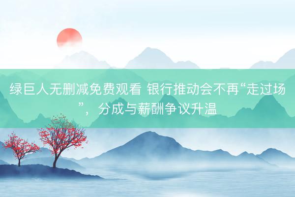 绿巨人无删减免费观看 银行推动会不再“走过场”，分成与薪酬争议升温