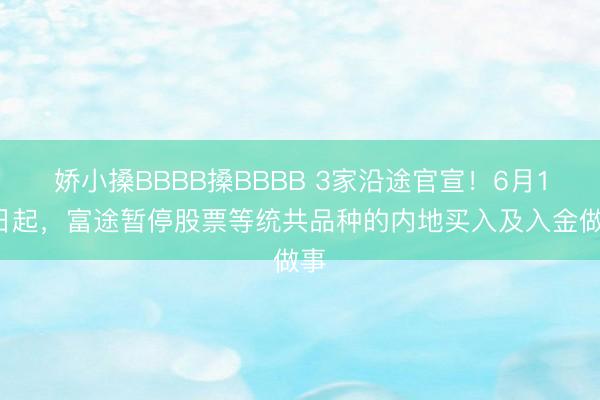 娇小搡BBBB搡BBBB 3家沿途官宣！6月12日起，富途暂停股票等统共品种的内地买入及入金做事