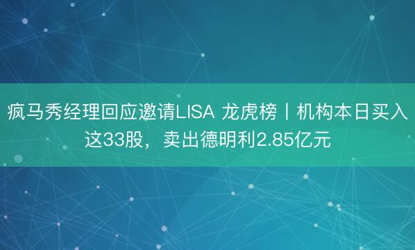 疯马秀经理回应邀请LISA 龙虎榜丨机构本日买入这33股，卖出德明利2.85亿元