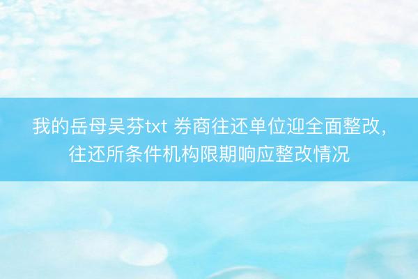 我的岳母吴芬txt 券商往还单位迎全面整改，往还所条件机构限期响应整改情况