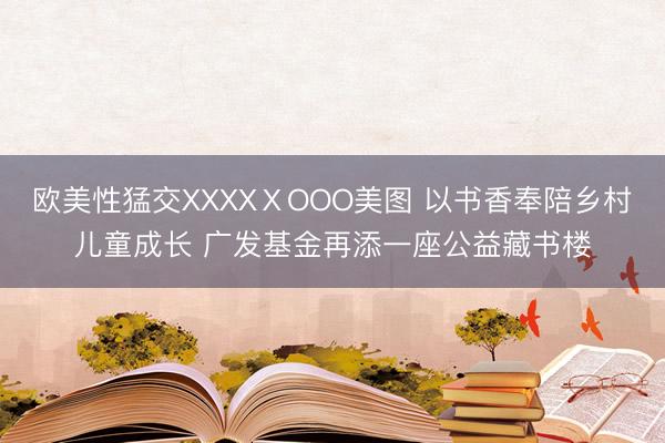 欧美性猛交XXXXⅩOOO美图 以书香奉陪乡村儿童成长 广发基金再添一座公益藏书楼