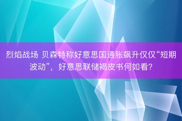 烈焰战场 贝森特称好意思国通胀飙升仅仅“短期波动”，好意思联储褐皮书何如看？