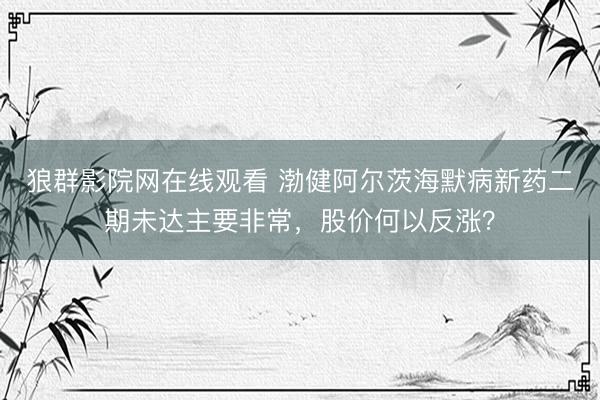 狼群影院网在线观看 渤健阿尔茨海默病新药二期未达主要非常，股价何以反涨？