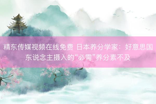 精东传媒视频在线免费 日本养分学家：好意思国东说念主摄入的“必需”养分素不及