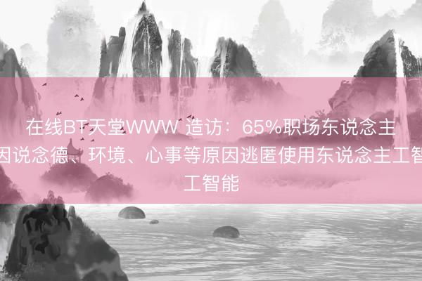 在线BT天堂WWW 造访：65%职场东说念主士因说念德、环境、心事等原因逃匿使用东说念主工智能