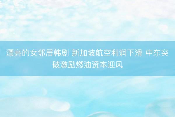 漂亮的女邻居韩剧 新加坡航空利润下滑 中东突破激励燃油资本迎风