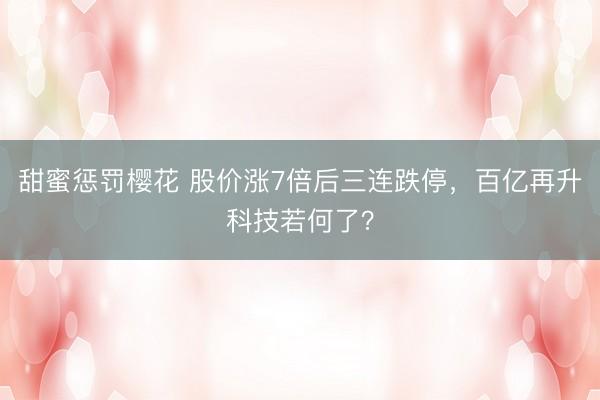 甜蜜惩罚樱花 股价涨7倍后三连跌停，百亿再升科技若何了？