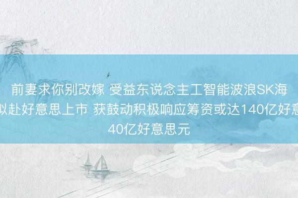 前妻求你别改嫁 受益东说念主工智能波浪SK海力士拟赴好意思上市 获鼓动积极响应筹资或达140亿好意思元