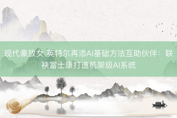 现代豪放女 英特尔再添AI基础方法互助伙伴：联袂富士康打造机架级AI系统