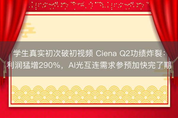 学生真实初次破初视频 Ciena Q2功绩炸裂：利润猛增290%，AI光互连需求参预加快完了期