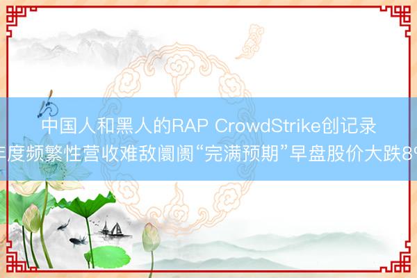 中国人和黑人的RAP CrowdStrike创记录年度频繁性营收难敌阛阓“完满预期”早盘股价大跌8%