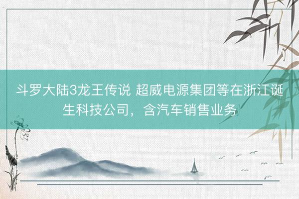 斗罗大陆3龙王传说 超威电源集团等在浙江诞生科技公司，含汽车销售业务