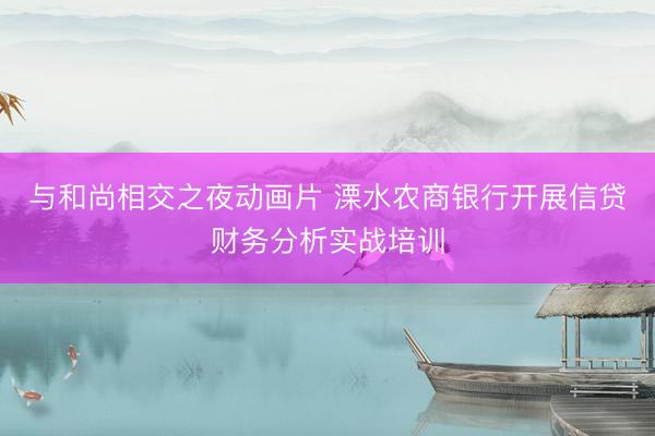 与和尚相交之夜动画片 溧水农商银行开展信贷财务分析实战培训