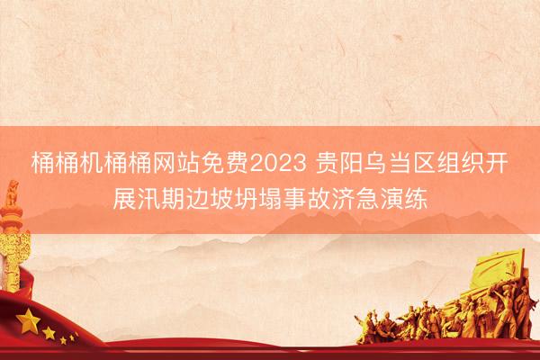 桶桶机桶桶网站免费2023 贵阳乌当区组织开展汛期边坡坍塌事故济急演练