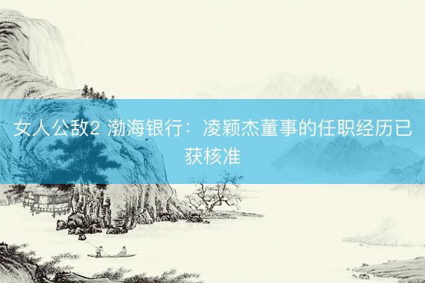 女人公敌2 渤海银行：凌颖杰董事的任职经历已获核准