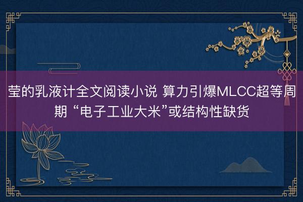 莹的乳液计全文阅读小说 算力引爆MLCC超等周期 “电子工业大米”或结构性缺货