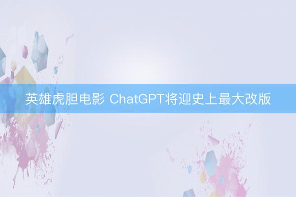 英雄虎胆电影 ChatGPT将迎史上最大改版