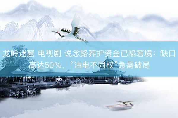 龙岭迷窟 电视剧 说念路养护资金已陷窘境：缺口高达50%，“油电不同权”急需破局