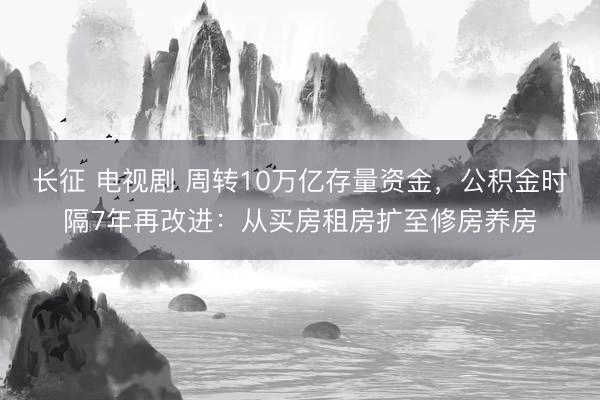 长征 电视剧 周转10万亿存量资金,公积金时隔7年再改进:从买房租房扩至修房养房