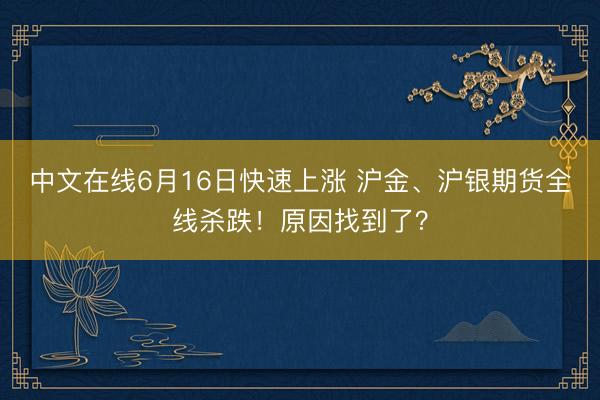 中文在线6月16日快速上涨 沪金、沪银期货全线杀跌！原因找到了？