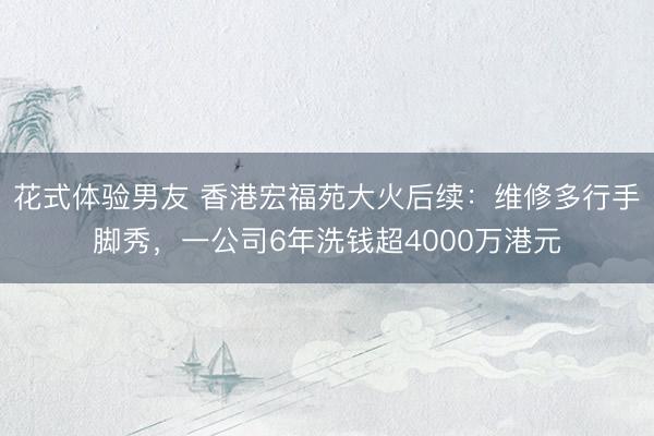 花式体验男友 香港宏福苑大火后续:维修多行手脚秀,一公司6年洗钱超4000万港元