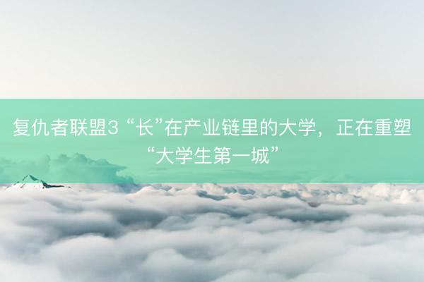 复仇者联盟3 “长”在产业链里的大学，正在重塑“大学生第一城”