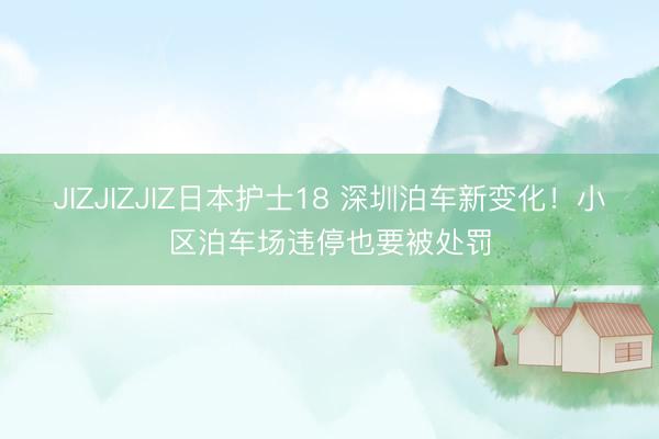 JIZJIZJIZ日本护士18 深圳泊车新变化！小区泊车场违停也要被处罚