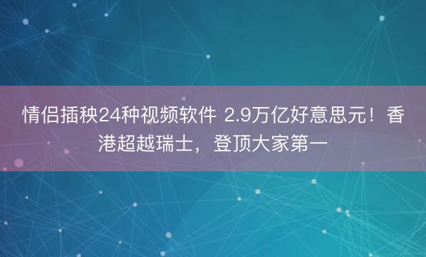 情侣插秧24种视频软件 2.9万亿好意思元!香港超越瑞士,登顶大家第一