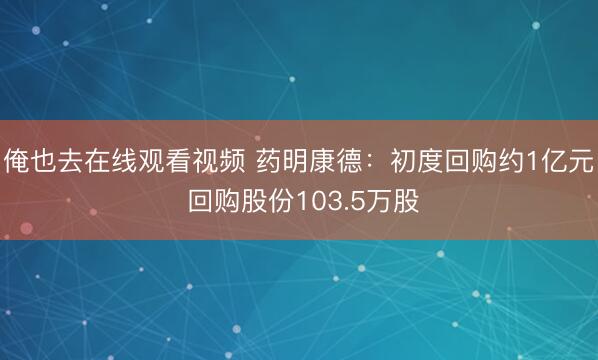俺也去在线观看视频 药明康德:初度回购约1亿元 回购股份103.5万股