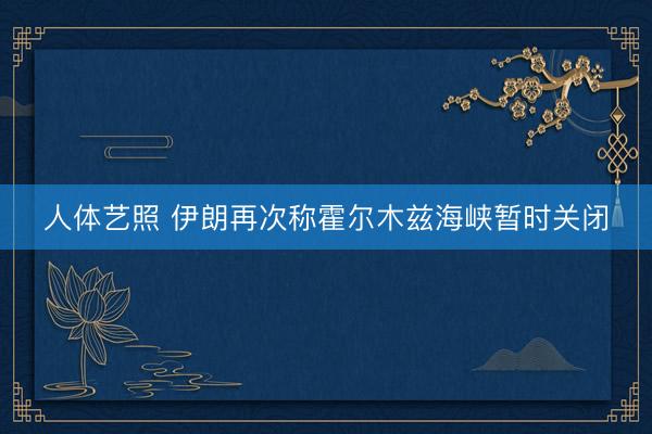 人体艺照 伊朗再次称霍尔木兹海峡暂时关闭
