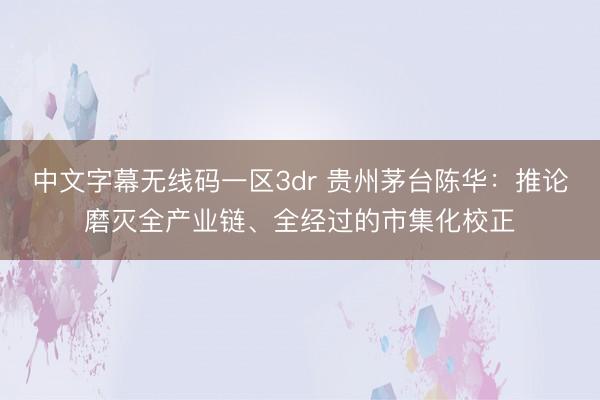 中文字幕无线码一区3dr 贵州茅台陈华：推论磨灭全产业链、全经过的市集化校正