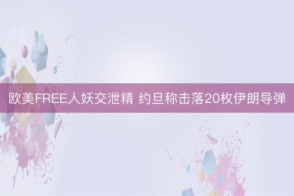 欧美FREE人妖交泄精 约旦称击落20枚伊朗导弹