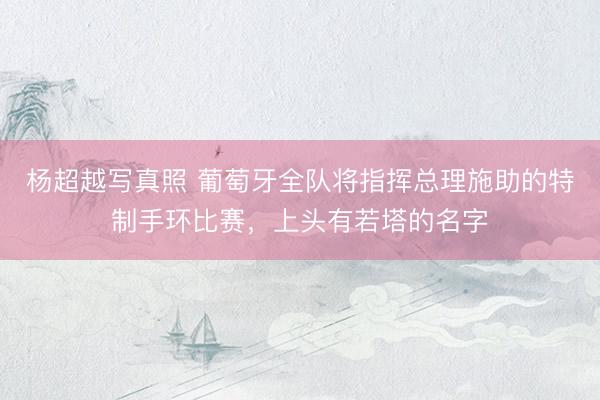杨超越写真照 葡萄牙全队将指挥总理施助的特制手环比赛，上头有若塔的名字