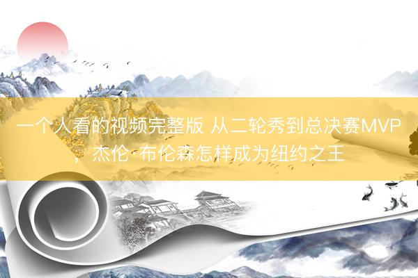 一个人看的视频完整版 从二轮秀到总决赛MVP，杰伦·布伦森怎样成为纽约之王