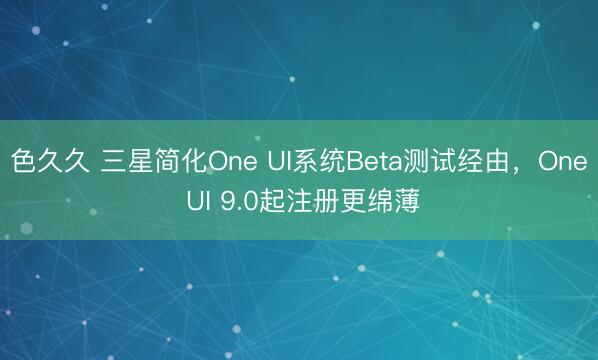 色久久 三星简化One UI系统Beta测试经由，One UI 9.0起注册更绵薄
