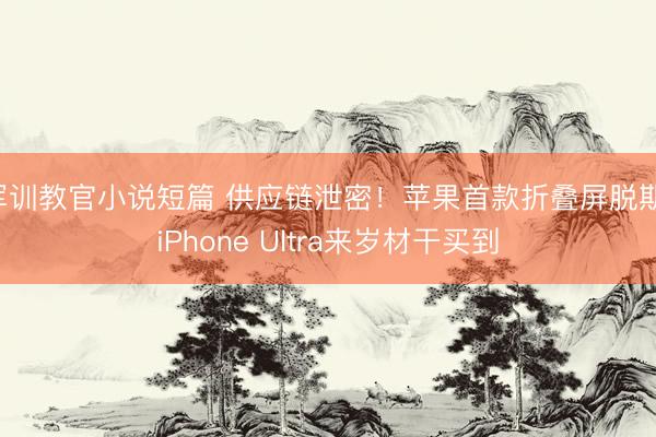 军训教官小说短篇 供应链泄密！苹果首款折叠屏脱期：iPhone Ultra来岁材干买到