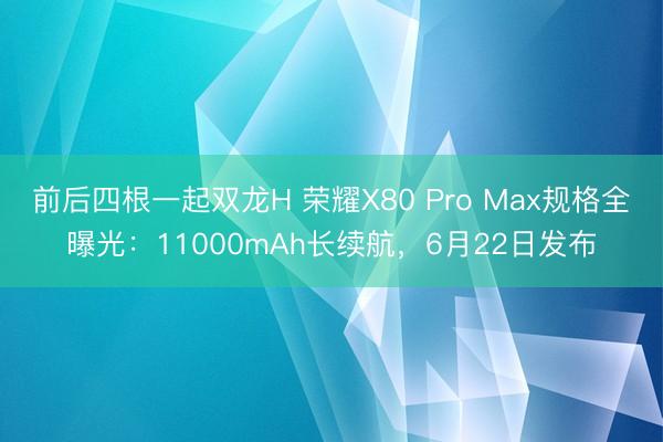 前后四根一起双龙H 荣耀X80 Pro Max规格全曝光：11000mAh长续航，6月22日发布