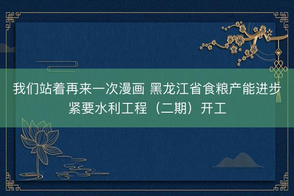 我们站着再来一次漫画 黑龙江省食粮产能进步紧要水利工程（二期）开工