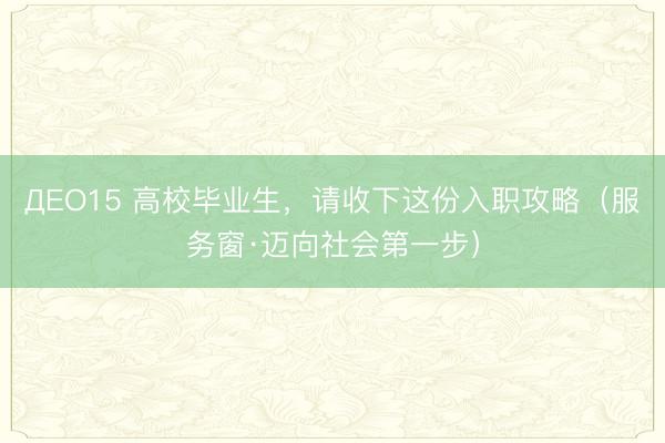 ДEO15 高校毕业生，请收下这份入职攻略（服务窗·迈向社会第一步）