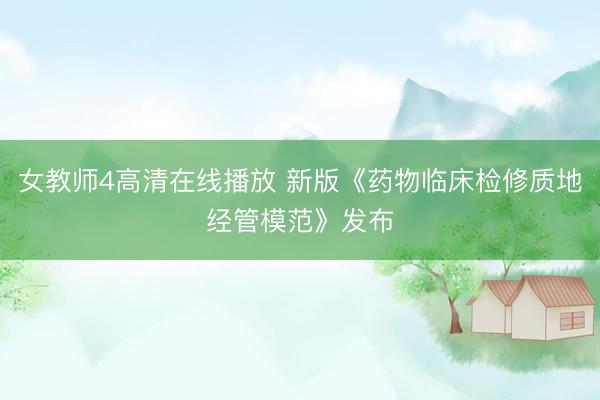 女教师4高清在线播放 新版《药物临床检修质地经管模范》发布