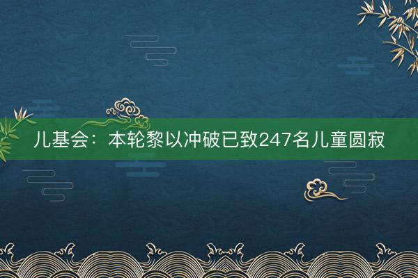 儿基会：本轮黎以冲破已致247名儿童圆寂