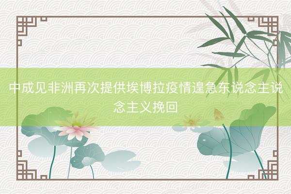 中成见非洲再次提供埃博拉疫情遑急东说念主说念主义挽回