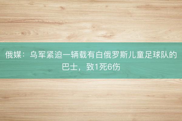 俄媒：乌军紧迫一辆载有白俄罗斯儿童足球队的巴士，致1死6伤