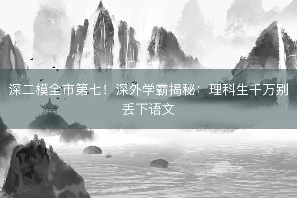 深二模全市第七!深外学霸揭秘:理科生千万别丢下语文