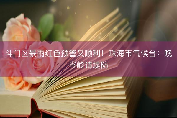 斗门区暴雨红色预警又顺利！珠海市气候台：晚岑岭请堤防