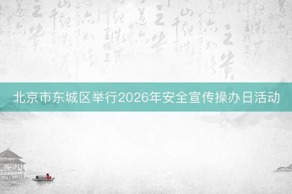 北京市东城区举行2026年安全宣传操办日活动