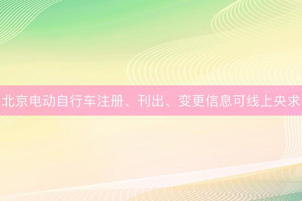 北京电动自行车注册、刊出、变更信息可线上央求